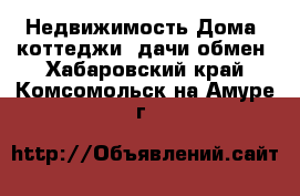 Недвижимость Дома, коттеджи, дачи обмен. Хабаровский край,Комсомольск-на-Амуре г.